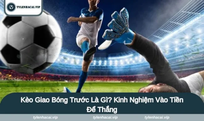 Kèo Giao Bóng Trước Là Gì