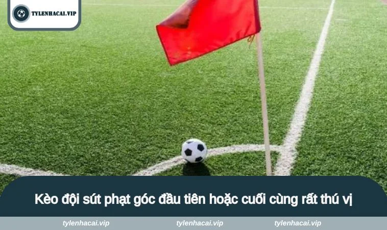 keo phat goc la gi 3 Kèo đội sút phạt góc đầu tiên hoặc cuối cùng rất thú vị